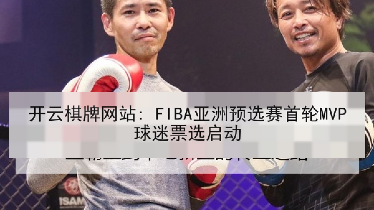 开云棋牌网站: FIBA亚洲预选赛首轮MVP球迷票选启动